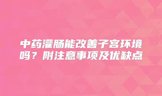 中药灌肠能改善子宫环境吗?附注意事项及优缺点