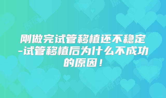 刚做完试管移植还不稳定-试管移植后为什么不成功的原因！