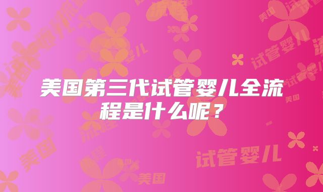 美国第三代试管婴儿全流程是什么呢？