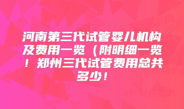 河南第三代试管婴儿机构及费用一览（附明细一览！郑州三代试管费用总共多少！
