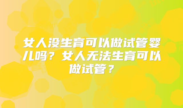女人没生育可以做试管婴儿吗？女人无法生育可以做试管？