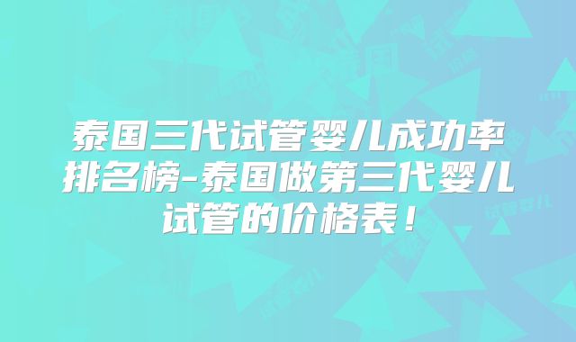 泰国三代试管婴儿成功率排名榜-泰国做第三代婴儿试管的价格表!