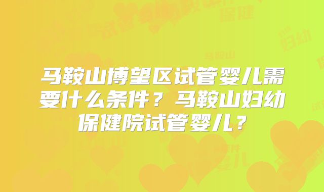 马鞍山博望区试管婴儿需要什么条件？马鞍山妇幼保健院试管婴儿？