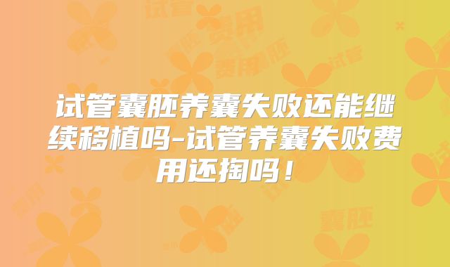 试管囊胚养囊失败还能继续移植吗-试管养囊失败费用还掏吗！