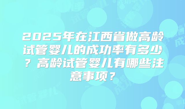 2025年在江西省做高龄试管婴儿的成功率有多少？高龄试管婴儿有哪些注意事项？