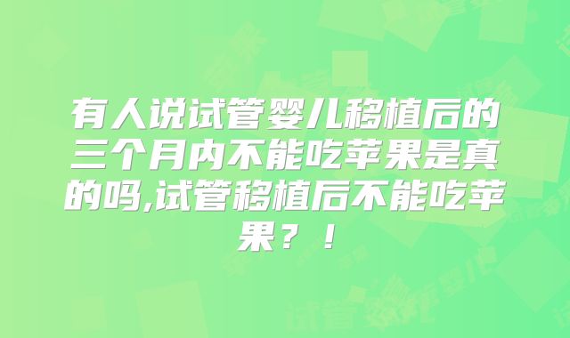 有人说试管婴儿移植后的三个月内不能吃苹果是真的吗,试管移植后不能吃苹果？！