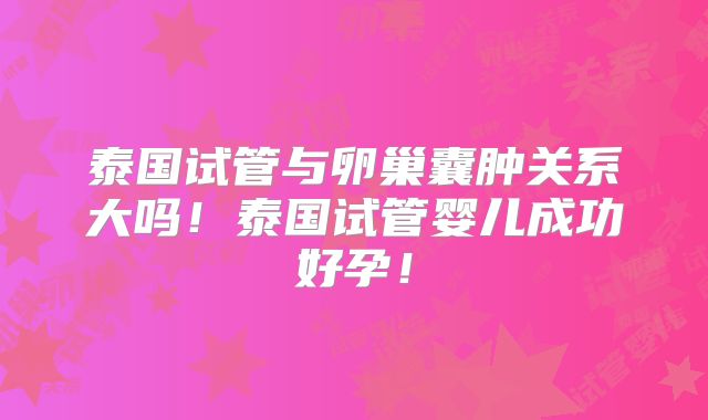 泰国试管与卵巢囊肿关系大吗！泰国试管婴儿成功好孕！