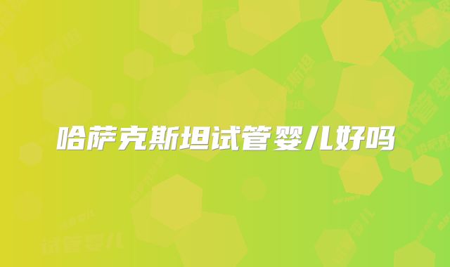 哈萨克斯坦试管婴儿好吗