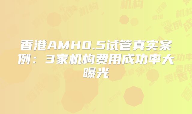 香港AMH0.5试管真实案例：3家机构费用成功率大曝光