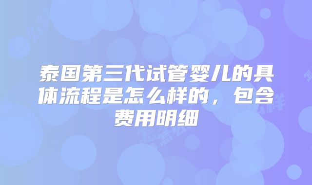 泰国第三代试管婴儿的具体流程是怎么样的，包含费用明细
