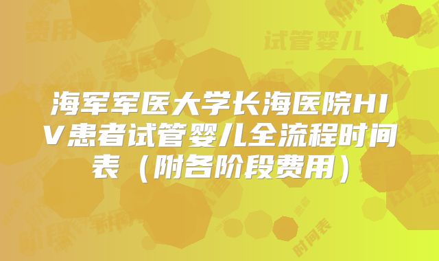 海军军医大学长海医院HIV患者试管婴儿全流程时间表（附各阶段费用）