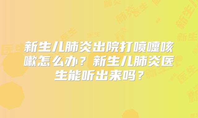 新生儿肺炎出院打喷嚏咳嗽怎么办?新生儿肺炎医生能听出来吗?