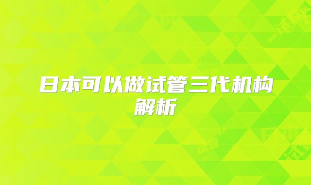 日本可以做试管三代机构解析