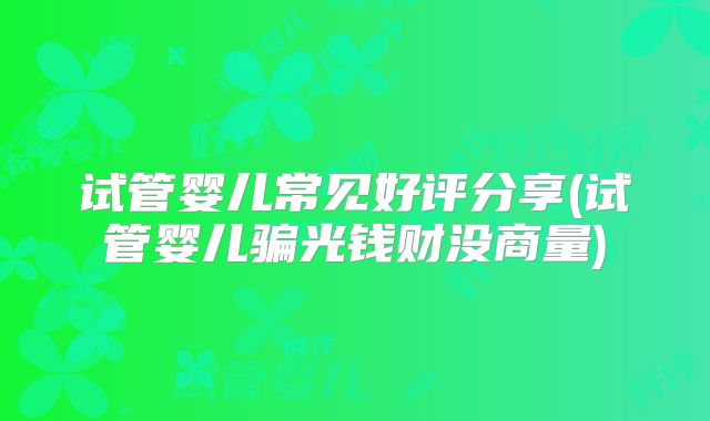 试管婴儿常见好评分享(试管婴儿骗光钱财没商量)