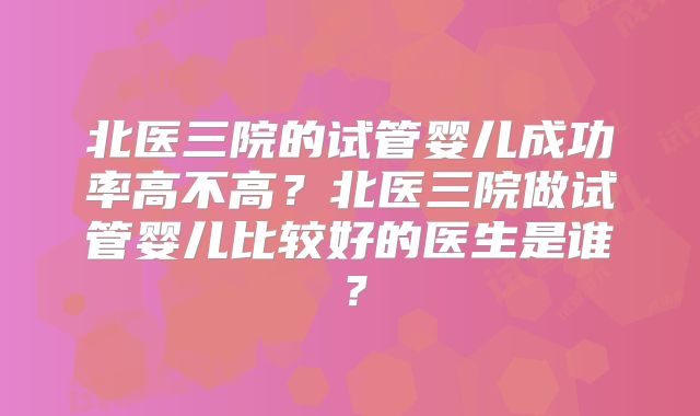 北医三院的试管婴儿成功率高不高？北医三院做试管婴儿比较好的医生是谁？