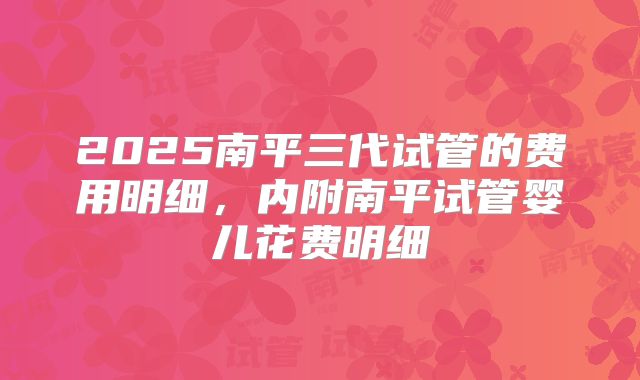 2025南平三代试管的费用明细，内附南平试管婴儿花费明细