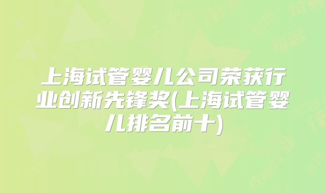 上海试管婴儿公司荣获行业创新先锋奖(上海试管婴儿排名前十)