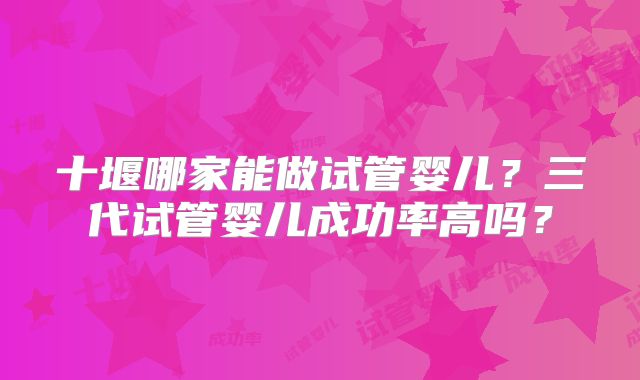十堰哪家能做试管婴儿?三代试管婴儿成功率高吗?