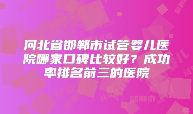 河北省邯郸市试管婴儿医院哪家口碑比较好?成功率排名前三的医院