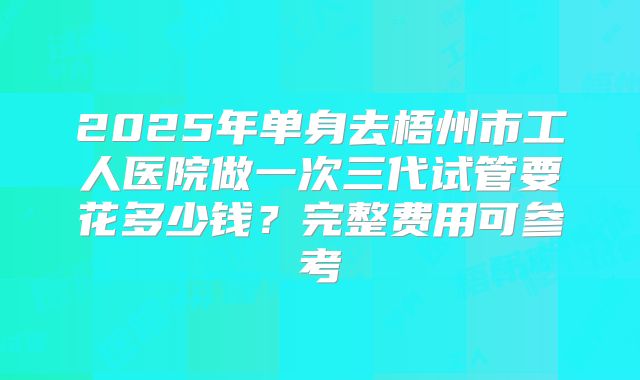2025年单身去梧州市工人医院做一次三代试管要花多少钱?完整费用可参考