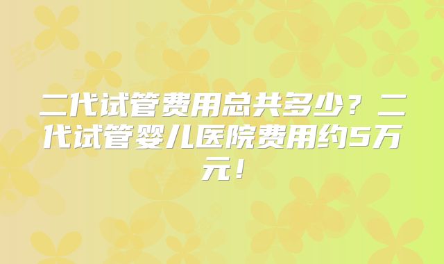 二代试管费用总共多少？二代试管婴儿医院费用约5万元！