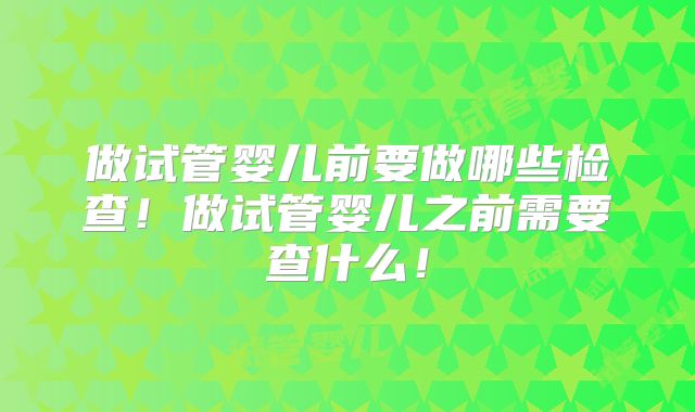 做试管婴儿前要做哪些检查!做试管婴儿之前需要查什么!