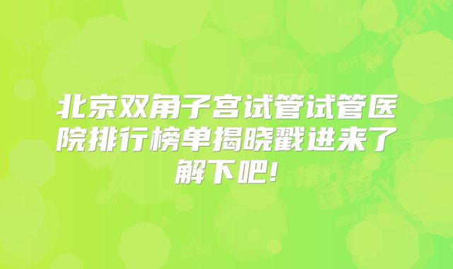 北京双角子宫试管试管医院排行榜单揭晓戳进来了解下吧!