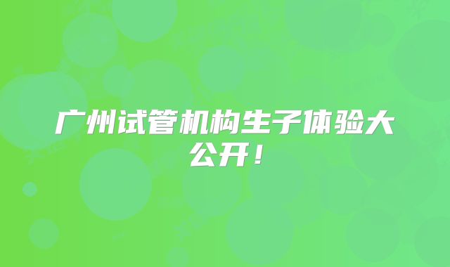 广州试管机构生子体验大公开!