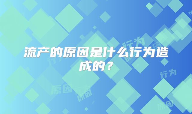 流产的原因是什么行为造成的？
