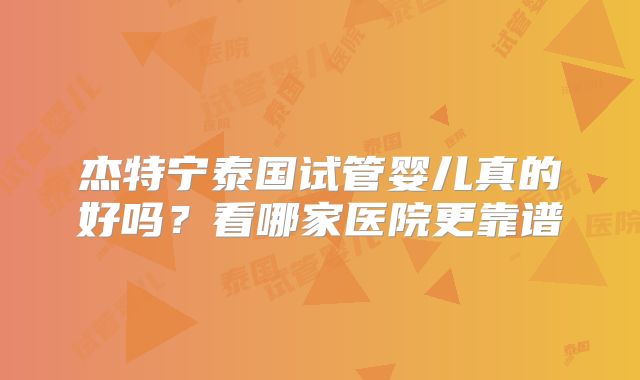 杰特宁泰国试管婴儿真的好吗？看哪家医院更靠谱