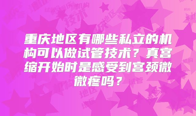 重庆地区有哪些私立的机构可以做试管技术？真宫缩开始时是感受到宫颈微微疼吗？
