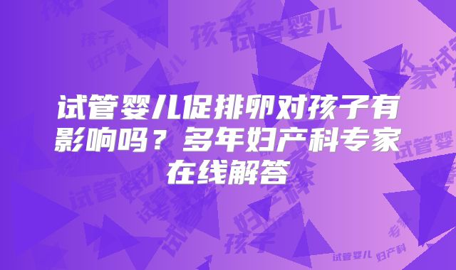 试管婴儿促排卵对孩子有影响吗?多年妇产科专家在线解答