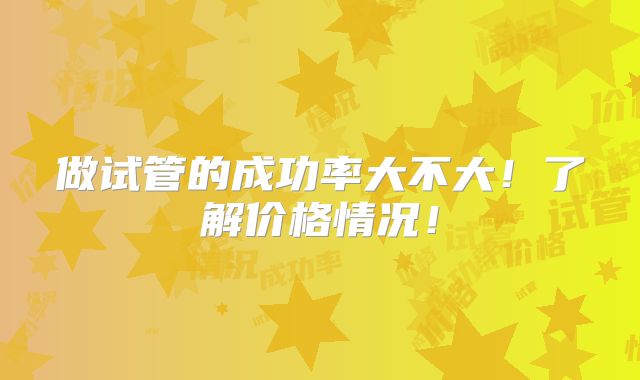 做试管的成功率大不大！了解价格情况！