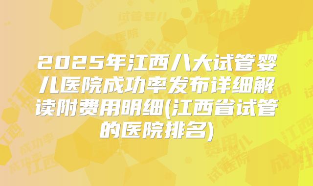2025年江西八大试管婴儿医院成功率发布详细解读附费用明细(江西省试管的医院排名)