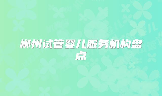 郴州试管婴儿服务机构盘点