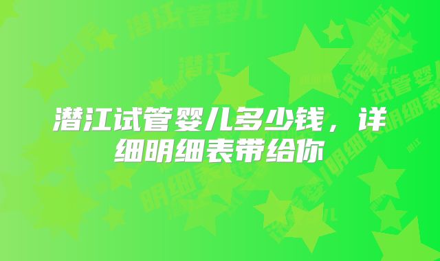 潜江试管婴儿多少钱，详细明细表带给你