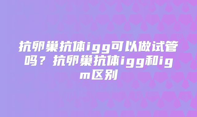 抗卵巢抗体igg可以做试管吗？抗卵巢抗体igg和igm区别