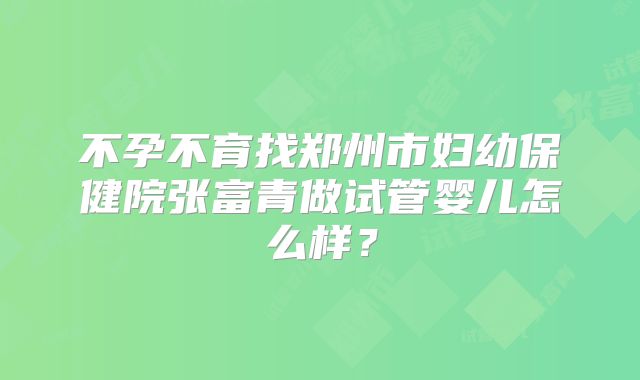 不孕不育找郑州市妇幼保健院张富青做试管婴儿怎么样?