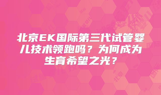 北京EK国际第三代试管婴儿技术领跑吗？为何成为生育希望之光？