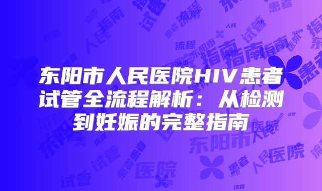 东阳市人民医院HIV患者试管全流程解析：从检测到妊娠的完整指南