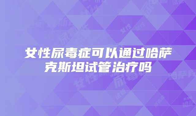 女性尿毒症可以通过哈萨克斯坦试管治疗吗