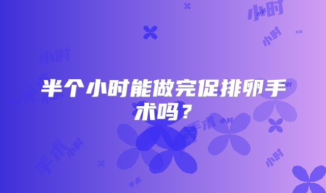 半个小时能做完促排卵手术吗？