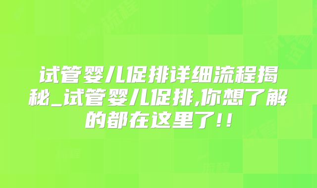 试管婴儿促排详细流程揭秘_试管婴儿促排,你想了解的都在这里了!！