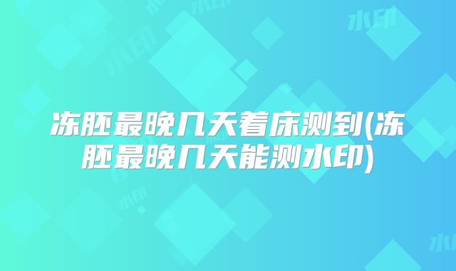 冻胚最晚几天着床测到(冻胚最晚几天能测水印)