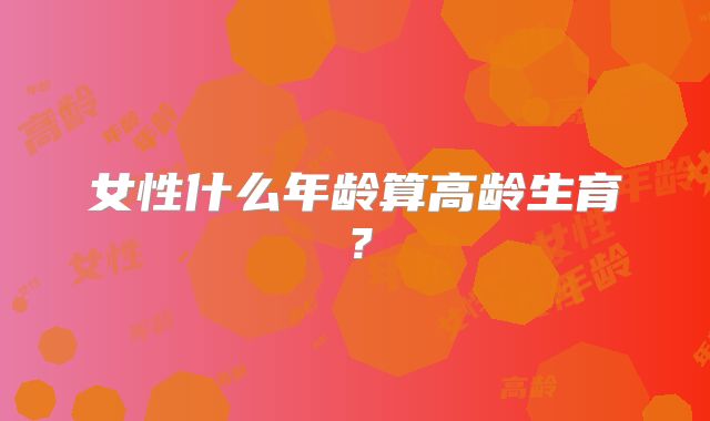 女性什么年龄算高龄生育？