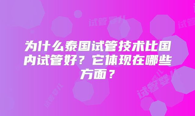 为什么泰国试管技术比国内试管好？它体现在哪些方面？
