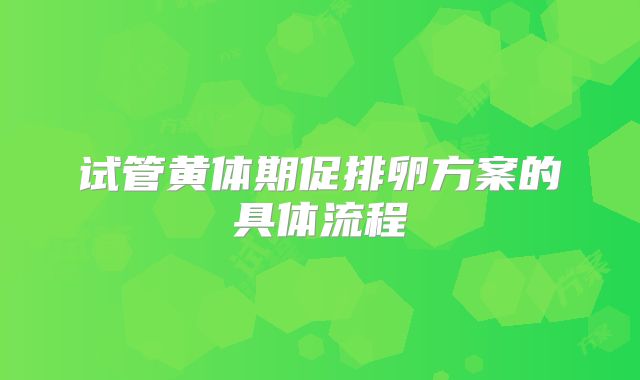 试管黄体期促排卵方案的具体流程