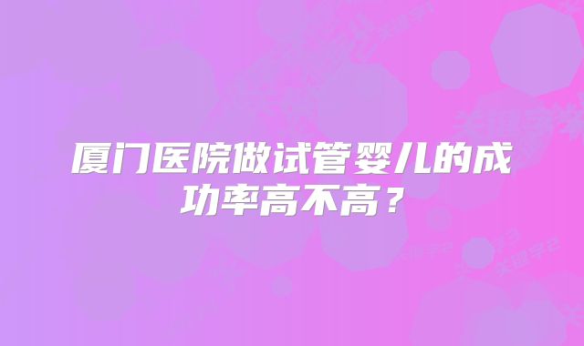 厦门医院做试管婴儿的成功率高不高？