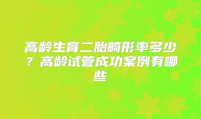 高龄生育二胎畸形率多少?高龄试管成功案例有哪些