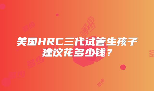 美国HRC三代试管生孩子建议花多少钱？
